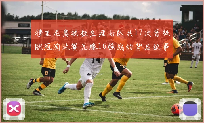穆里尼奥执教生涯七队共17次晋级欧冠淘汰赛无缘16强战的背后故事