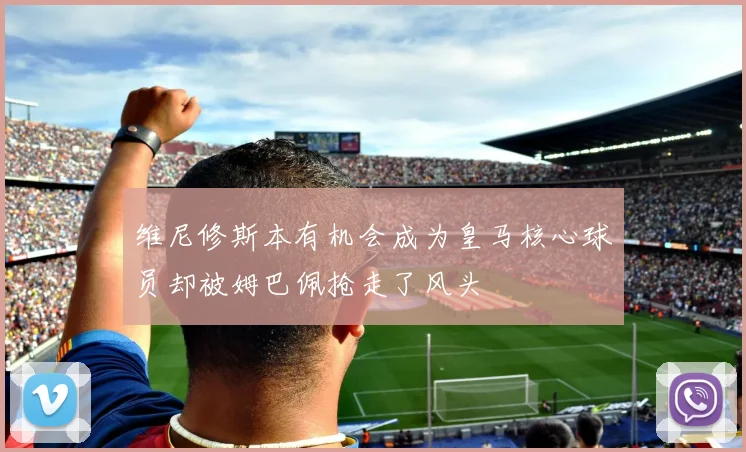 维尼修斯本有机会成为皇马核心球员却被姆巴佩抢走了风头