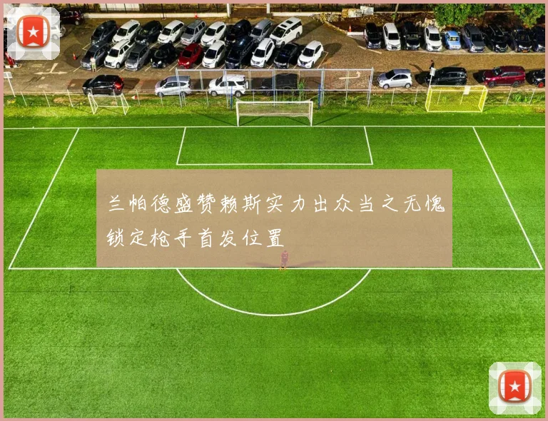 兰帕德盛赞赖斯实力出众当之无愧锁定枪手首发位置