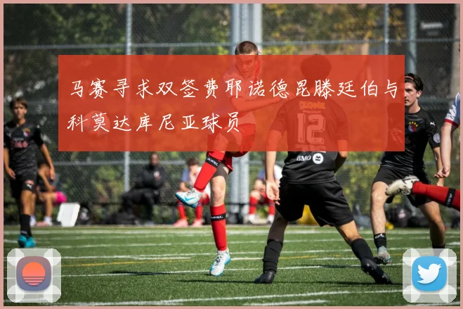 马赛寻求双签费耶诺德昆滕廷伯与科莫达库尼亚球员