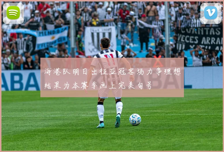 海港队明日出征亚冠客场力争理想结果为本赛季画上完美句号