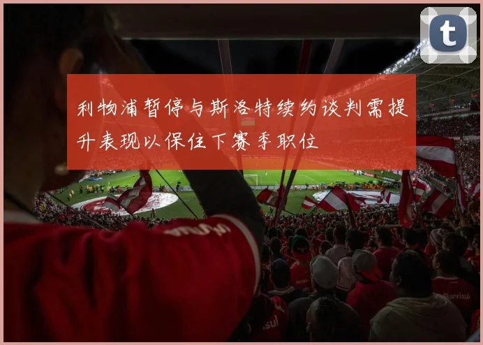 利物浦暂停与斯洛特续约谈判需提升表现以保住下赛季职位