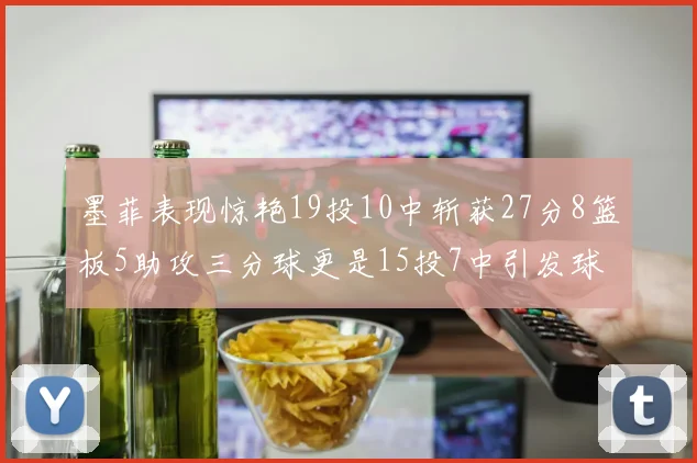 墨菲表现惊艳19投10中斩获27分8篮板5助攻三分球更是15投7中引发球队关注