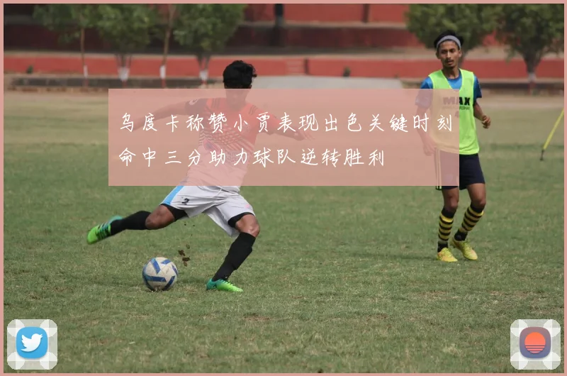 乌度卡称赞小贾表现出色关键时刻命中三分助力球队逆转胜利