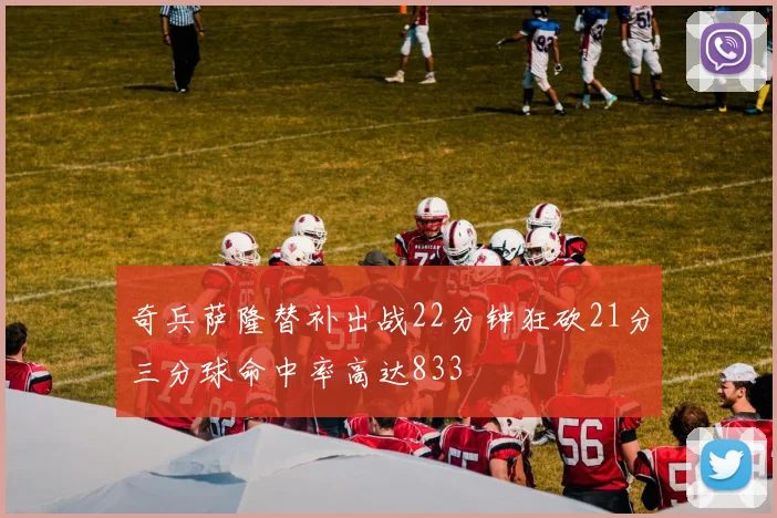 奇兵萨隆替补出战22分钟狂砍21分三分球命中率高达833