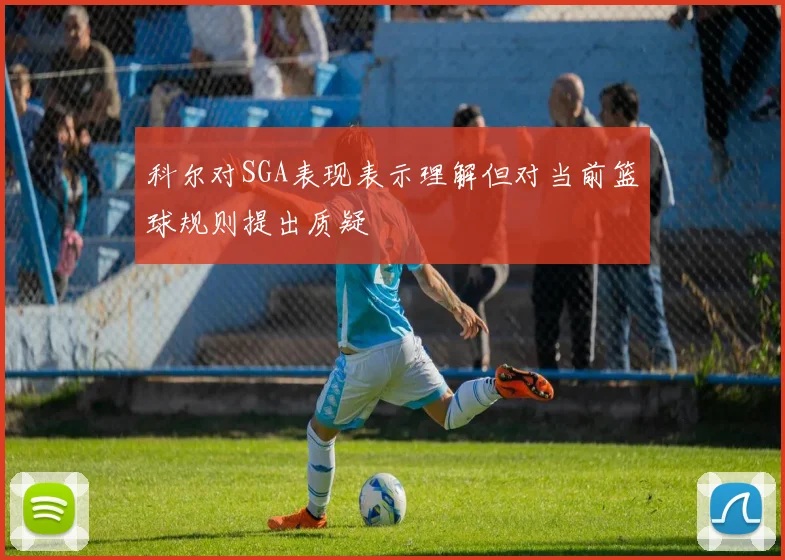 科尔对SGA表现表示理解但对当前篮球规则提出质疑