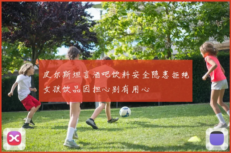 皮尔斯坦言酒吧饮料安全隐患拒绝女孩饮品因担心别有用心