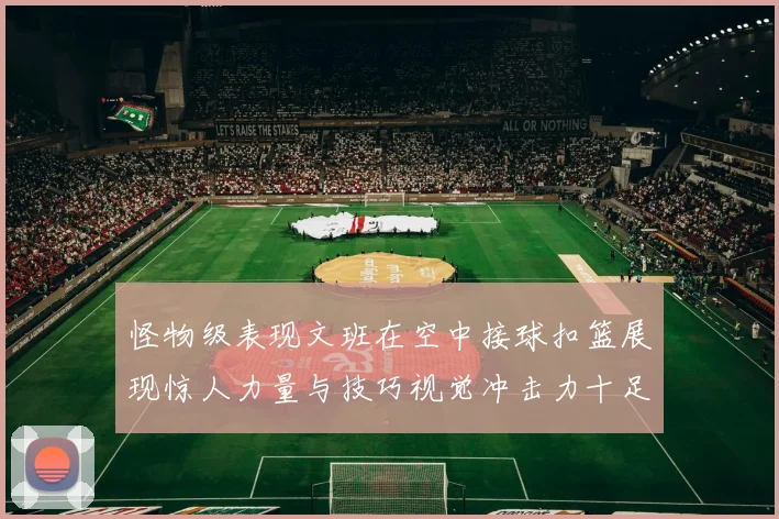 怪物级表现文班在空中接球扣篮展现惊人力量与技巧视觉冲击力十足
