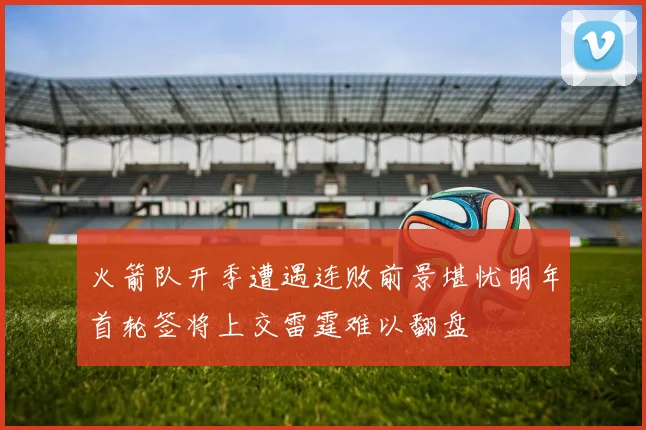 火箭队开季遭遇连败前景堪忧明年首轮签将上交雷霆难以翻盘