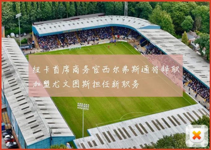 纽卡首席商务官西尔弗斯通将辞职加盟尤文图斯担任新职务