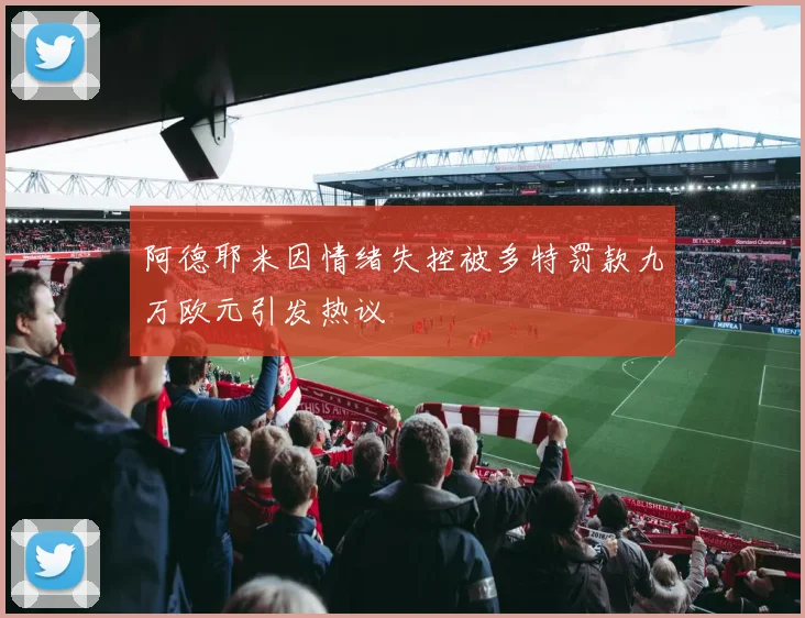 阿德耶米因情绪失控被多特罚款九万欧元引发热议