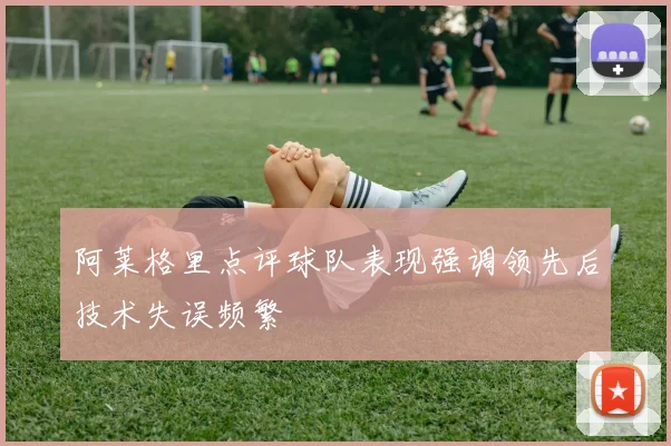 阿莱格里点评球队表现强调领先后技术失误频繁