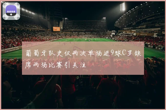 葡萄牙队史仅两次单场进9球C罗缺席两场比赛引关注