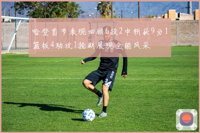 哈登首节表现回顾6投2中斩获9分1篮板4助攻1抢断展现全能风采