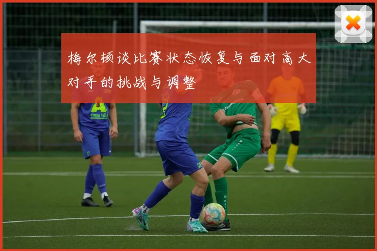 梅尔顿谈比赛状态恢复与面对高大对手的挑战与调整