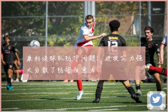 康利谈球队防守问题：进攻实力强大分散了防守注意力