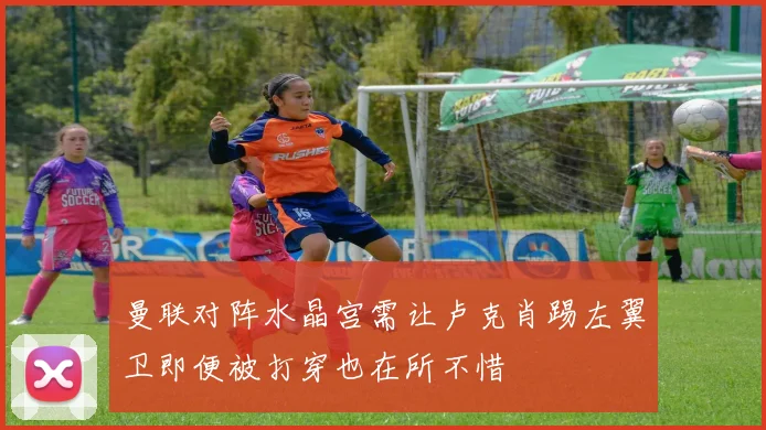 曼联对阵水晶宫需让卢克肖踢左翼卫即便被打穿也在所不惜