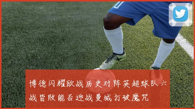 博德闪耀欧战历史对阵英超球队六战皆败能否迎战曼城打破魔咒