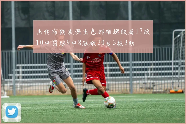 杰伦布朗表现出色却难挽败局17投10中罚球9中8独砍30分3板3助