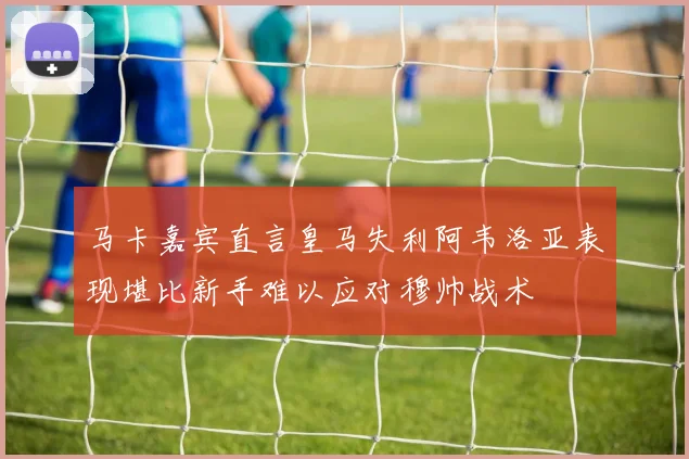 马卡嘉宾直言皇马失利阿韦洛亚表现堪比新手难以应对穆帅战术