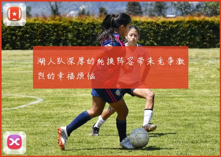 湖人队深厚的轮换阵容带来竞争激烈的幸福烦恼
