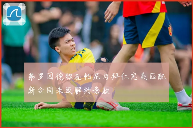 弗罗因德称孔帕尼与拜仁完美匹配新合同未设解约条款