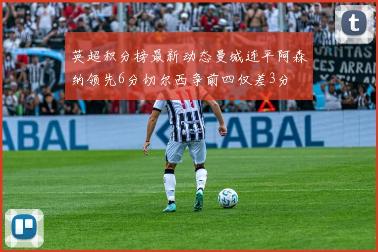 英超积分榜最新动态曼城连平阿森纳领先6分切尔西争前四仅差3分
