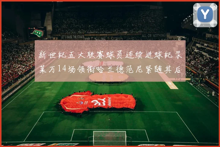 新世纪五大联赛球员连续进球纪录莱万14场领衔哈兰德范尼紧随其后