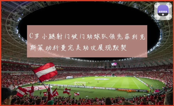 C罗小腿射门破门助球队领先菲利克斯策动科曼完美助攻展现默契