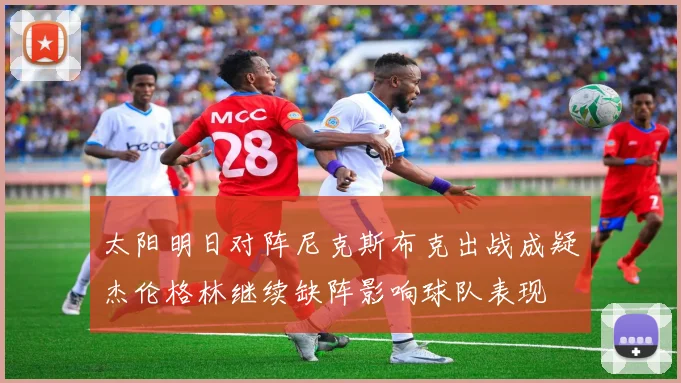 太阳明日对阵尼克斯布克出战成疑杰伦格林继续缺阵影响球队表现