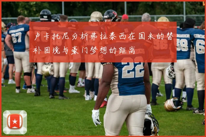 卢卡托尼分析弗拉泰西在国米的替补困境与豪门梦想的距离