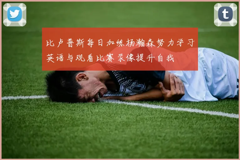比卢普斯每日加练杨瀚森努力学习英语与观看比赛录像提升自我