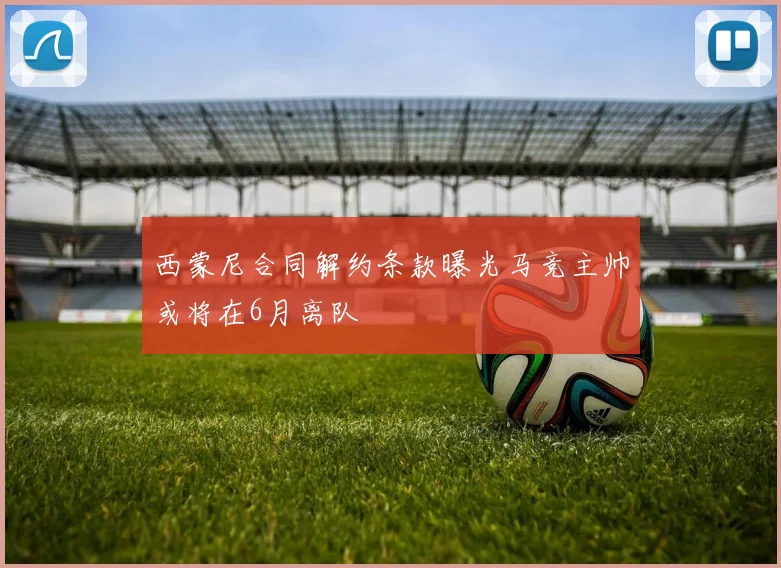 西蒙尼合同解约条款曝光马竞主帅或将在6月离队