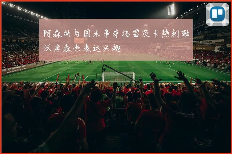 阿森纳与国米争夺格雷茨卡热刺勒沃库森也表达兴趣