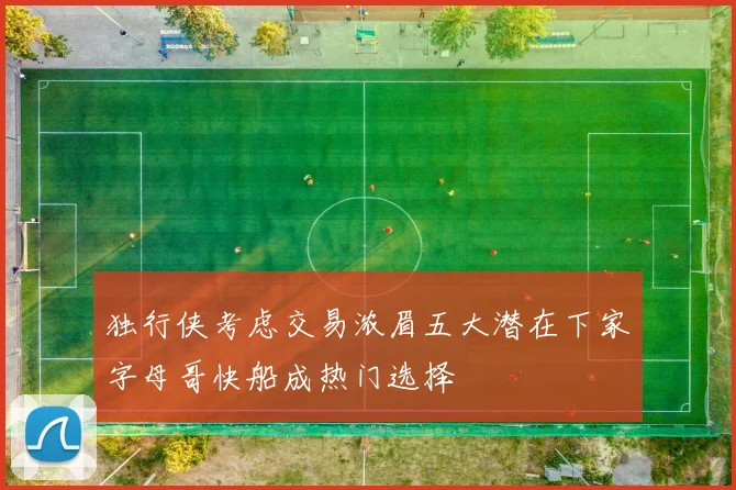 独行侠考虑交易浓眉五大潜在下家字母哥快船成热门选择