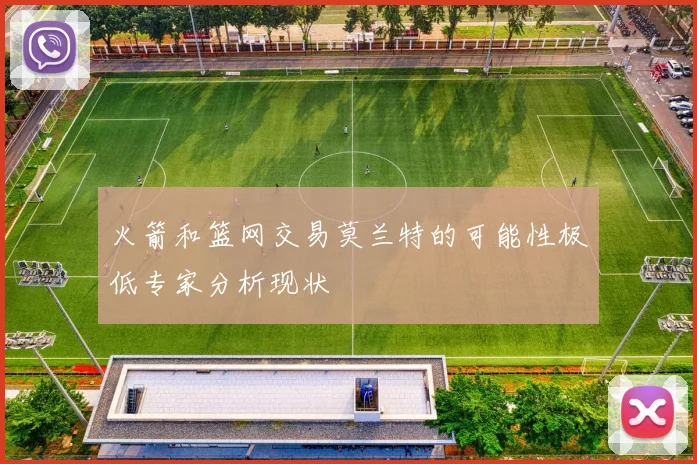 火箭和篮网交易莫兰特的可能性极低专家分析现状