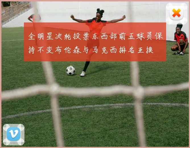 全明星次轮投票东西部前五球员保持不变布伦森与马克西排名互换