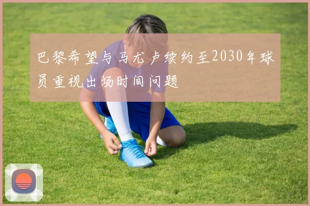 巴黎希望与马尤卢续约至2030年球员重视出场时间问题