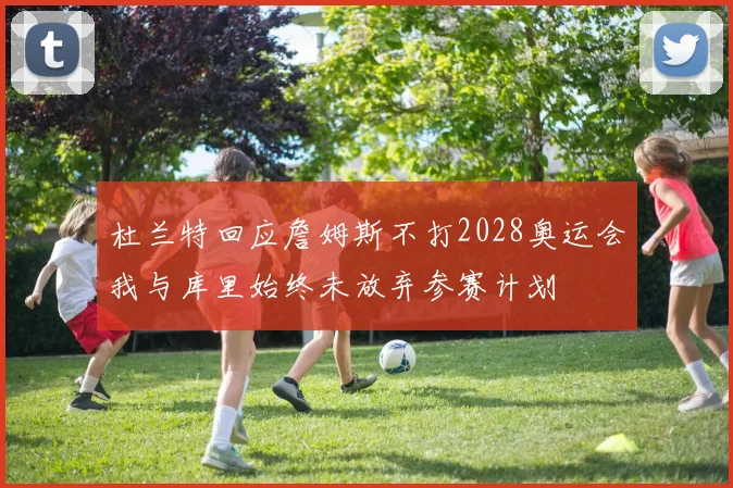 杜兰特回应詹姆斯不打2028奥运会我与库里始终未放弃参赛计划