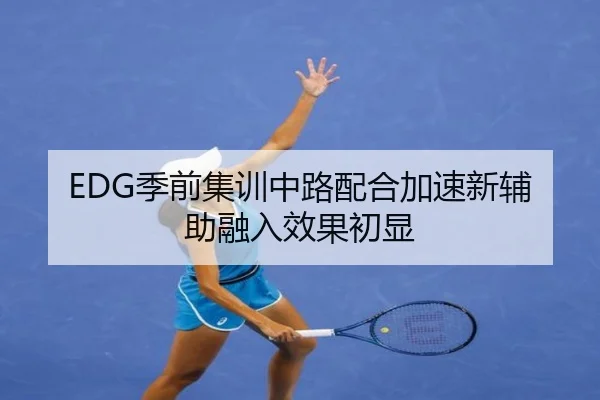 EDG季前集训中路配合加速新辅助融入效果初显